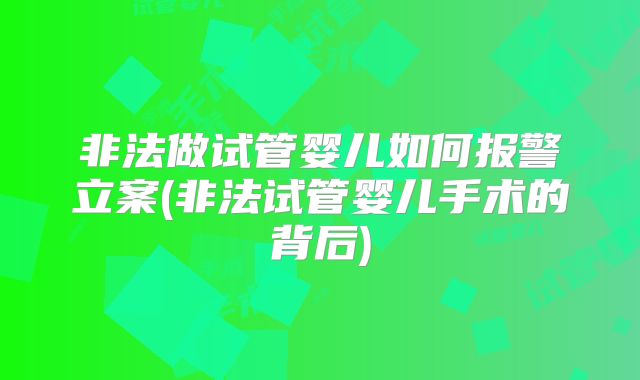非法做试管婴儿如何报警立案(非法试管婴儿手术的背后)