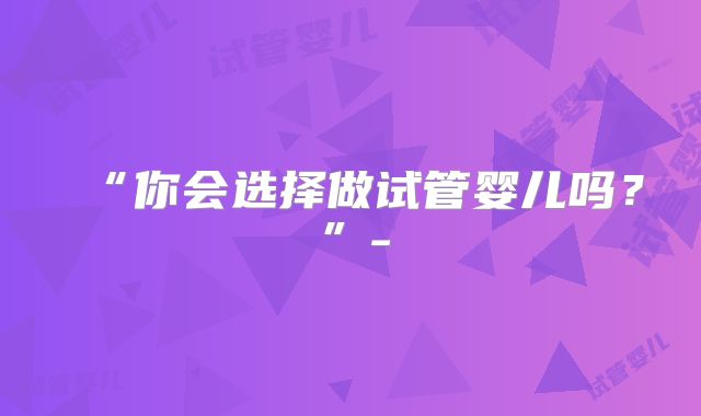 “你会选择做试管婴儿吗？”-