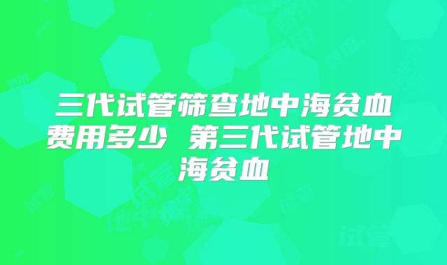 三代试管筛查地中海贫血费用多少 第三代试管地中海贫血