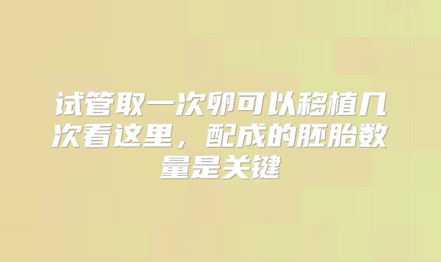 试管取一次卵可以移植几次看这里，配成的胚胎数量是关键
