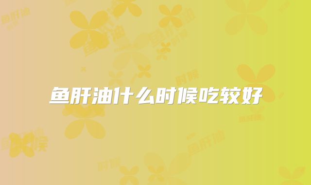 鱼肝油什么时候吃较好