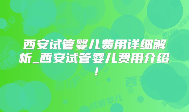 西安试管婴儿费用详细解析_西安试管婴儿费用介绍！
