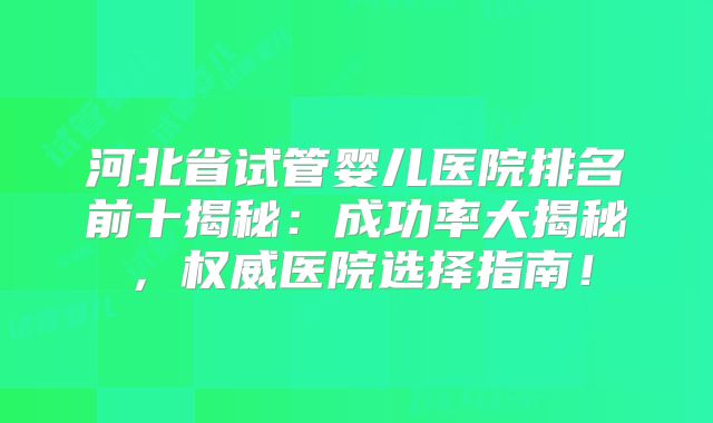 河北省试管婴儿医院排名前十揭秘：成功率大揭秘，权威医院选择指南！