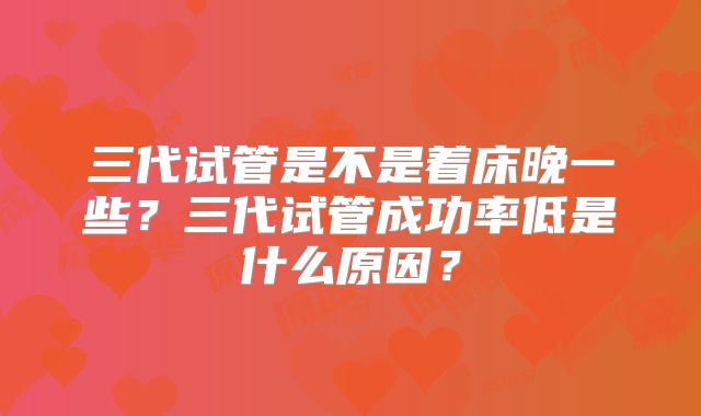 三代试管是不是着床晚一些？三代试管成功率低是什么原因？
