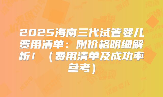 2025海南三代试管婴儿费用清单：附价格明细解析！（费用清单及成功率参考）