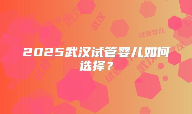 2025武汉试管婴儿如何选择？