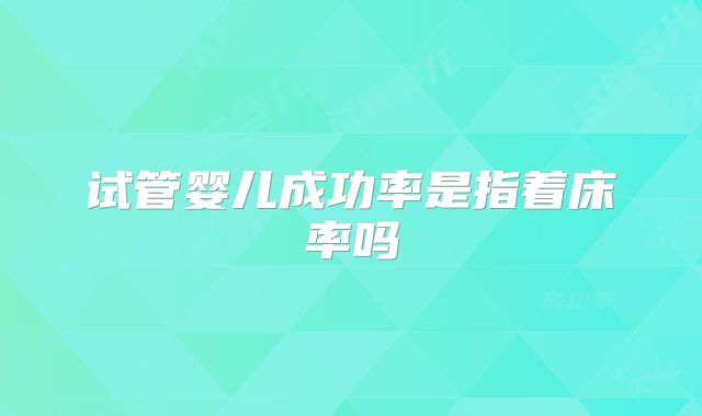 试管婴儿成功率是指着床率吗
