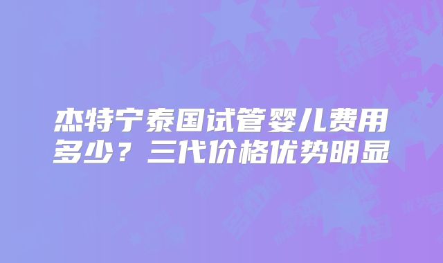 杰特宁泰国试管婴儿费用多少?三代价格优势明显