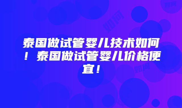 泰国做试管婴儿技术如何!泰国做试管婴儿价格便宜!