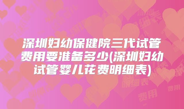 深圳妇幼保健院三代试管费用要准备多少(深圳妇幼试管婴儿花费明细表)