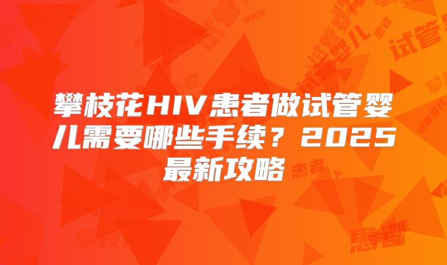 攀枝花HIV患者做试管婴儿需要哪些手续？2025最新攻略