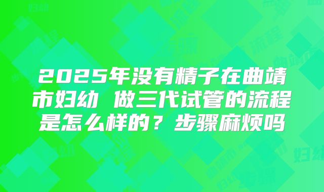 2025年没有精子在曲靖市妇幼 做三代试管的流程是怎么样的？步骤麻烦吗