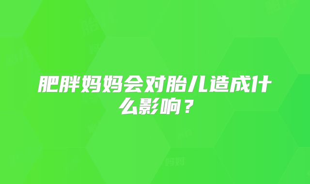 肥胖妈妈会对胎儿造成什么影响？
