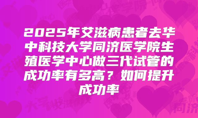 2025年艾滋病患者去华中科技大学同济医学院生殖医学中心做三代试管的成功率有多高？如何提升成功率
