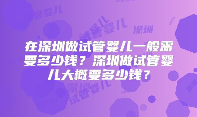 在深圳做试管婴儿一般需要多少钱？深圳做试管婴儿大概要多少钱？