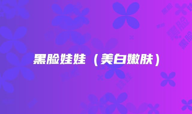 黑脸娃娃(美白嫩肤)