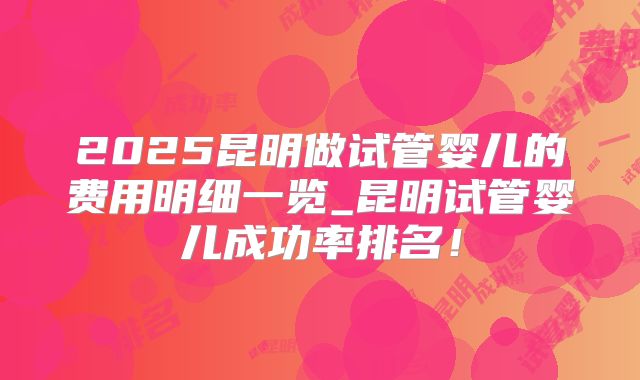 2025昆明做试管婴儿的费用明细一览_昆明试管婴儿成功率排名！