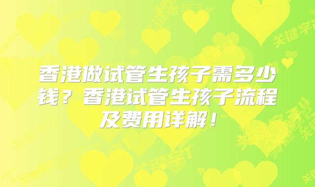 香港做试管生孩子需多少钱？香港试管生孩子流程及费用详解！