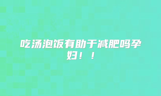 吃汤泡饭有助于减肥吗孕妇！！