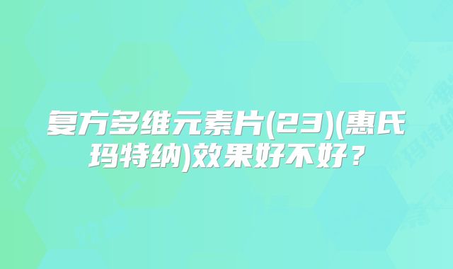 复方多维元素片(23)(惠氏玛特纳)效果好不好?