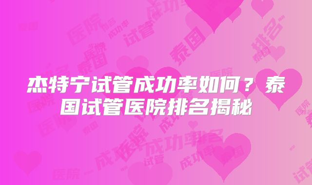 杰特宁试管成功率如何？泰国试管医院排名揭秘