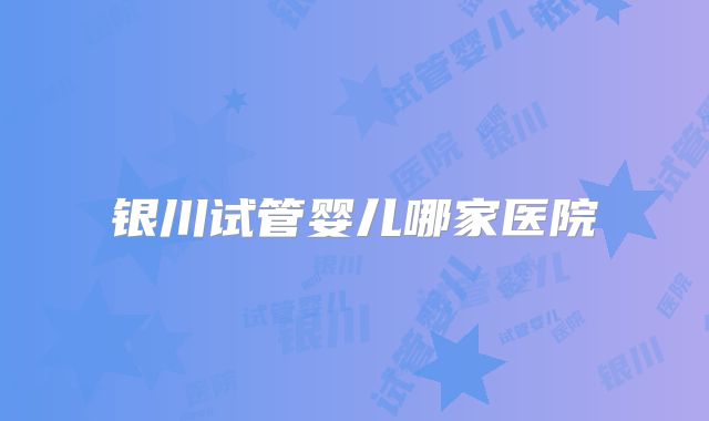 银川试管婴儿哪家医院