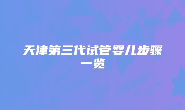 天津第三代试管婴儿步骤一览