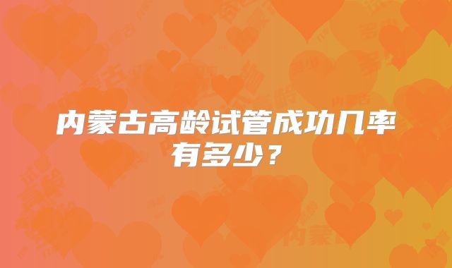 内蒙古高龄试管成功几率有多少？