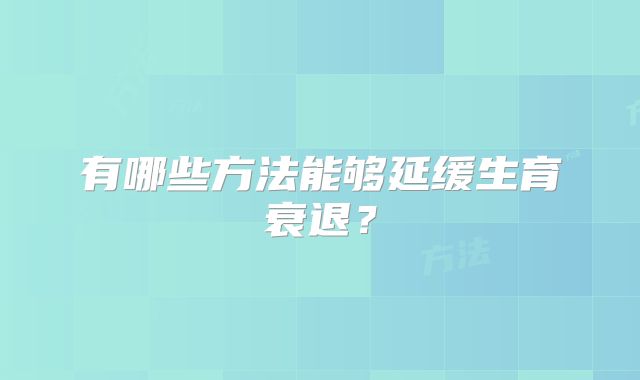有哪些方法能够延缓生育衰退？