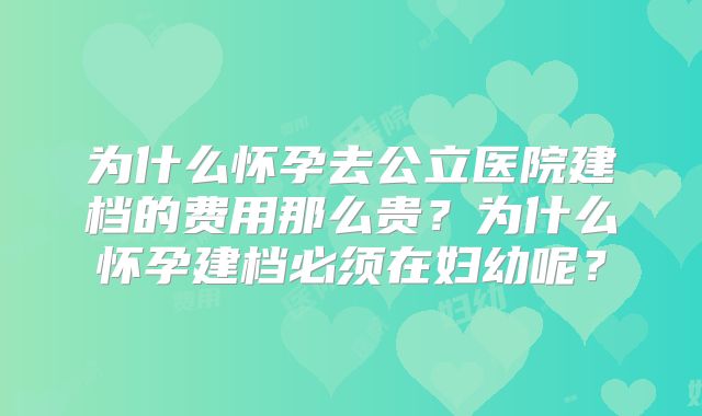 为什么怀孕去公立医院建档的费用那么贵？为什么怀孕建档必须在妇幼呢？