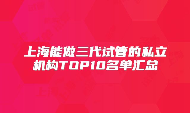 上海能做三代试管的私立机构TOP10名单汇总