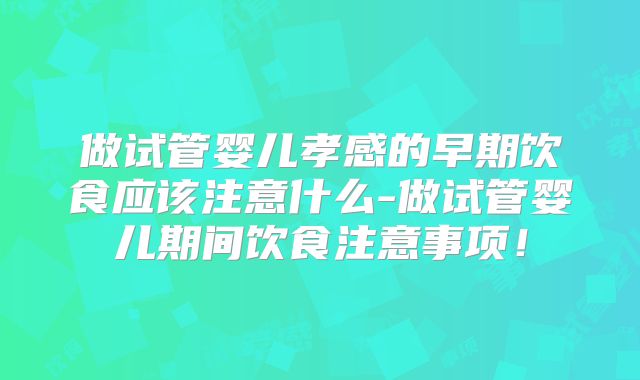 做试管婴儿孝感的早期饮食应该注意什么-做试管婴儿期间饮食注意事项！