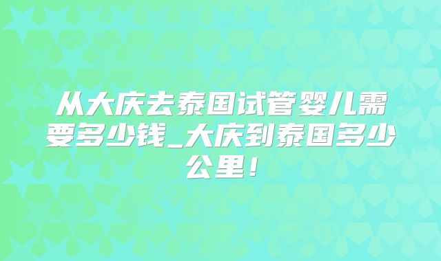 从大庆去泰国试管婴儿需要多少钱_大庆到泰国多少公里!