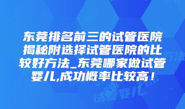 东莞排名前三的试管医院揭秘附选择试管医院的比较好方法_东莞哪家做试管婴儿,成功概率比较高!
