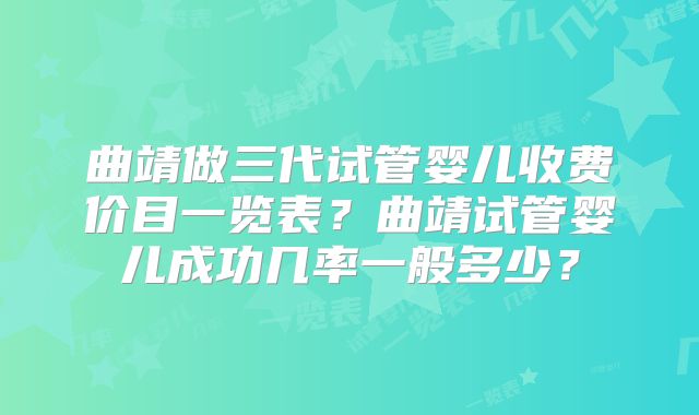 曲靖做三代试管婴儿收费价目一览表？曲靖试管婴儿成功几率一般多少？
