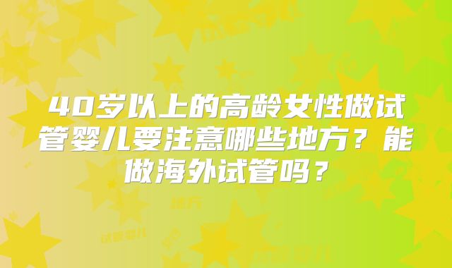 40岁以上的高龄女性做试管婴儿要注意哪些地方？能做海外试管吗？