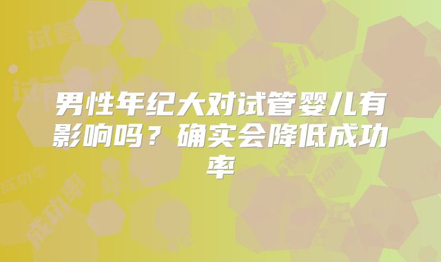 男性年纪大对试管婴儿有影响吗？确实会降低成功率