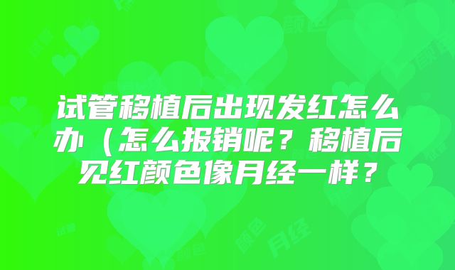 试管移植后出现发红怎么办（怎么报销呢？移植后见红颜色像月经一样？