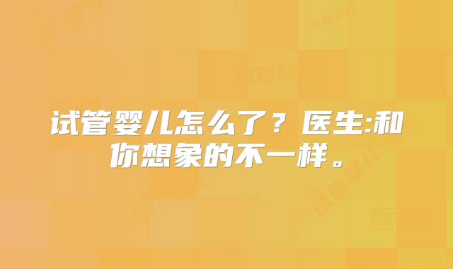 试管婴儿怎么了？医生:和你想象的不一样。