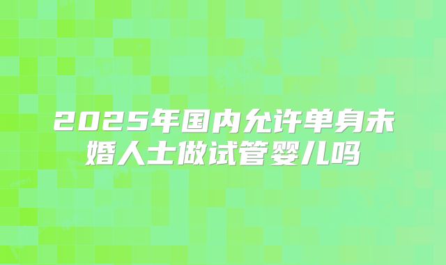 2025年国内允许单身未婚人士做试管婴儿吗