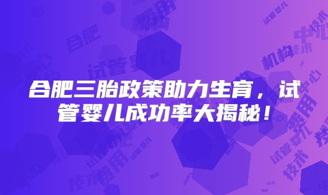 合肥三胎政策助力生育，试管婴儿成功率大揭秘！