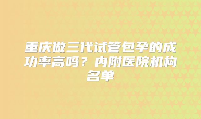 重庆做三代试管包孕的成功率高吗？内附医院机构名单