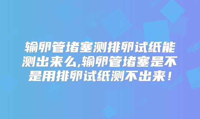 输卵管堵塞测排卵试纸能测出来么,输卵管堵塞是不是用排卵试纸测不出来!