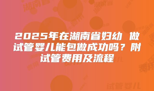 2025年在湖南省妇幼 做试管婴儿能包做成功吗？附试管费用及流程