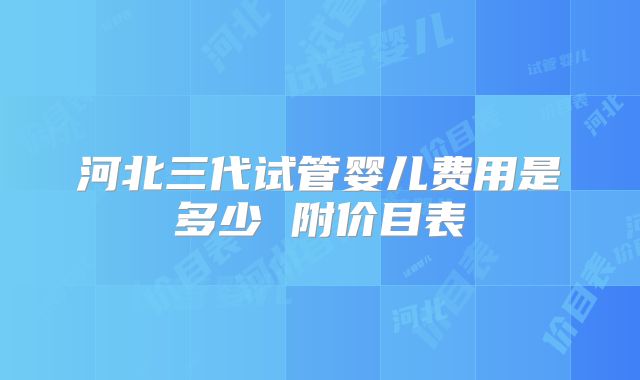 河北三代试管婴儿费用是多少 附价目表