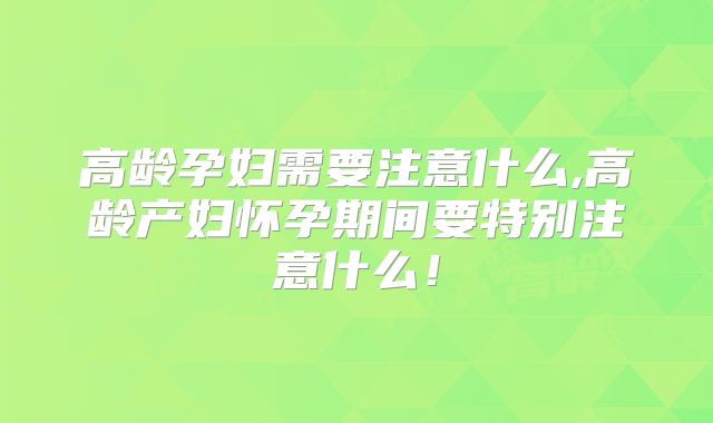 高龄孕妇需要注意什么,高龄产妇怀孕期间要特别注意什么!