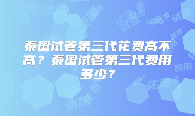 泰国试管第三代花费高不高?泰国试管第三代费用多少?