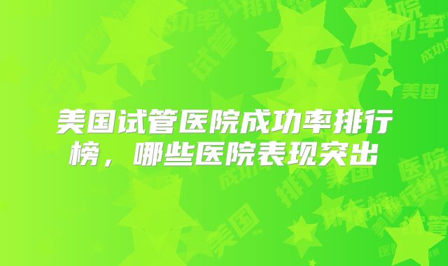 美国试管医院成功率排行榜,哪些医院表现突出