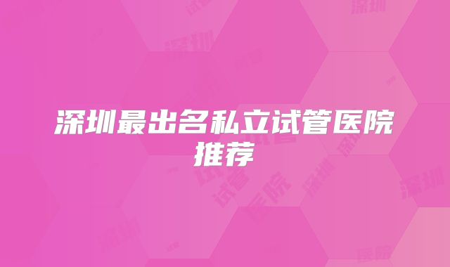 深圳最出名私立试管医院推荐