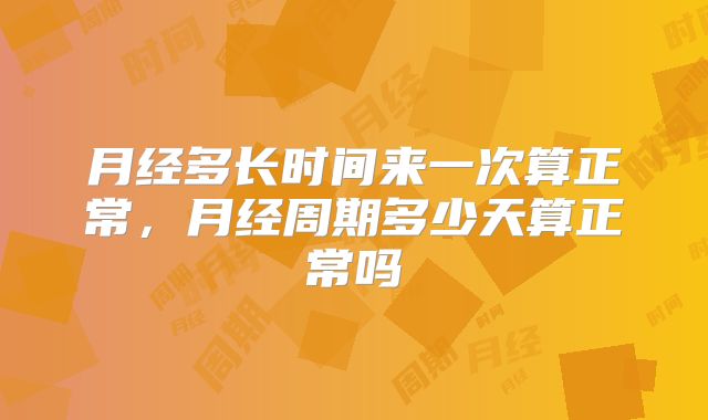 月经多长时间来一次算正常,月经周期多少天算正常吗